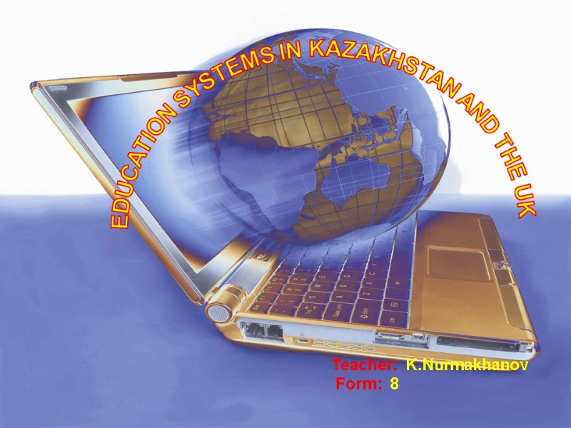 EDUCATION SYSTEMS IN KAZAKHSTAN AND THE UK Teacher:  K.Nurmakhanov  Form:  8